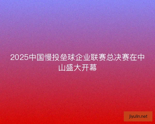 2025中国慢投垒球企业联赛总决赛在中山盛大开幕