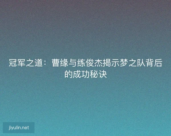冠军之道：曹缘与练俊杰揭示梦之队背后的成功秘诀