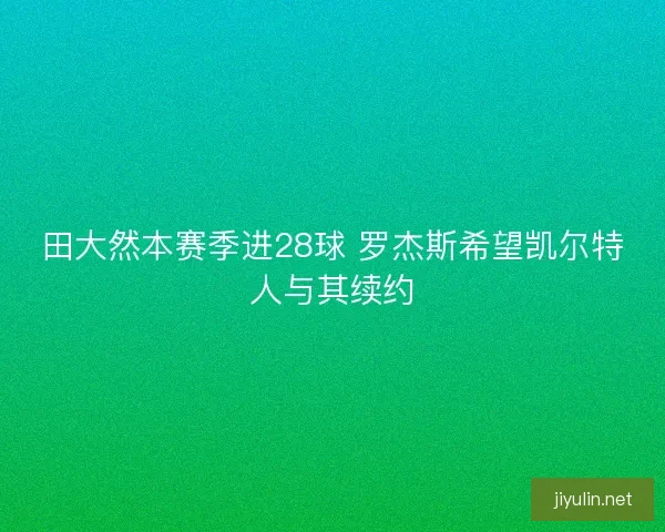 田大然本赛季进28球 罗杰斯希望凯尔特人与其续约