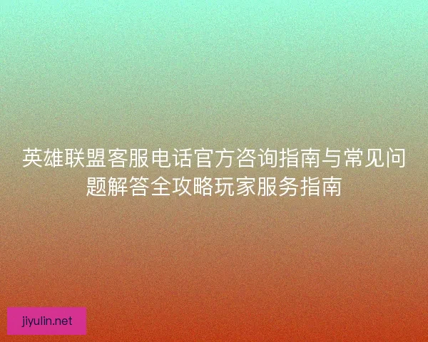 英雄联盟客服电话官方咨询指南与常见问题解答全攻略玩家服务指南