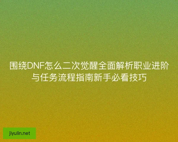 围绕DNF怎么二次觉醒全面解析职业进阶与任务流程指南新手必看技巧