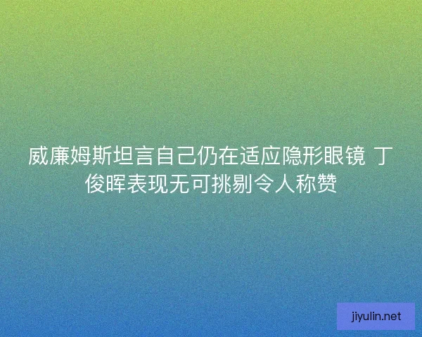 威廉姆斯坦言自己仍在适应隐形眼镜 丁俊晖表现无可挑剔令人称赞