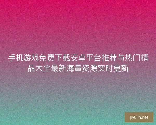 手机游戏免费下载安卓平台推荐与热门精品大全最新海量资源实时更新
