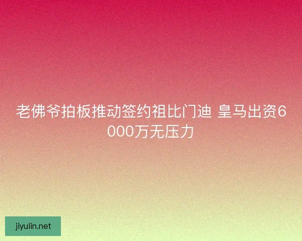 老佛爷拍板推动签约祖比门迪 皇马出资6000万无压力
