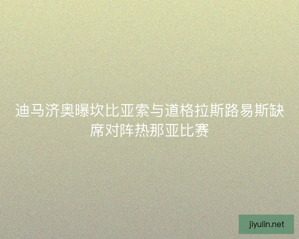 迪马济奥曝坎比亚索与道格拉斯路易斯缺席对阵热那亚比赛