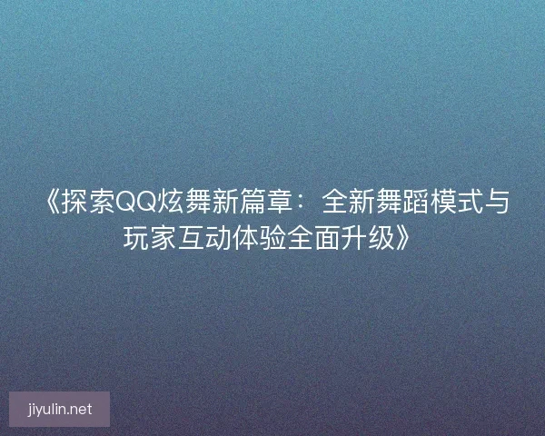 《探索QQ炫舞新篇章：全新舞蹈模式与玩家互动体验全面升级》