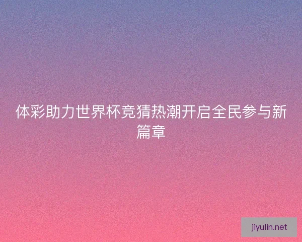 体彩助力世界杯竞猜热潮开启全民参与新篇章