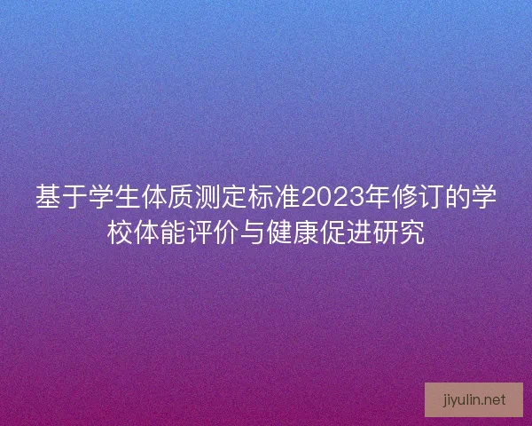 基于学生体质测定标准2023年修订的学校体能评价与健康促进研究