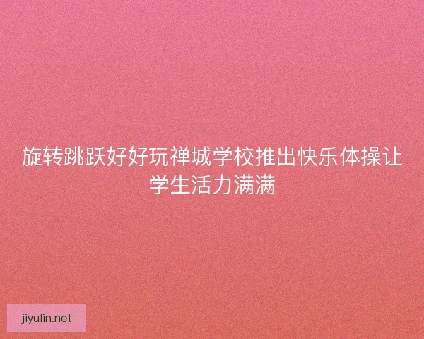 旋转跳跃好好玩禅城学校推出快乐体操让学生活力满满