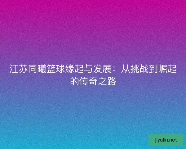 江苏同曦篮球缘起与发展：从挑战到崛起的传奇之路