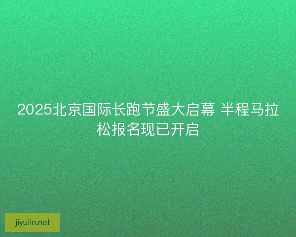 2025北京国际长跑节盛大启幕 半程马拉松报名现已开启