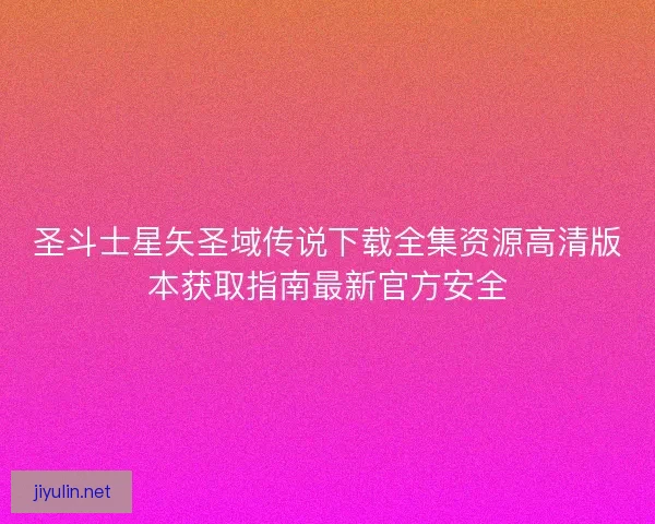 圣斗士星矢圣域传说下载全集资源高清版本获取指南最新官方安全