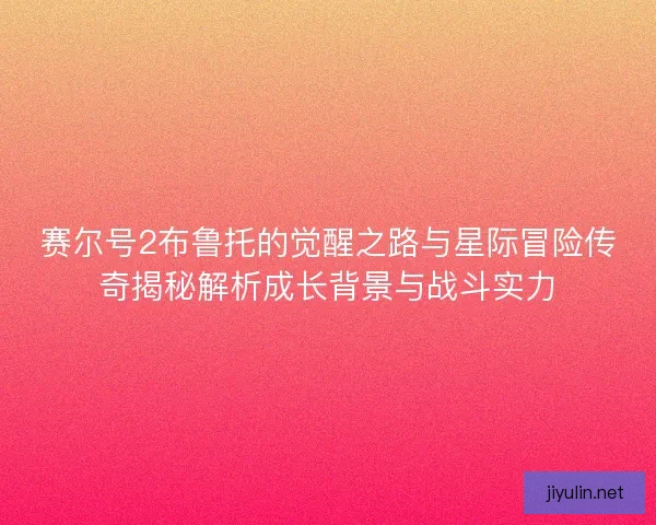 赛尔号2布鲁托的觉醒之路与星际冒险传奇揭秘解析成长背景与战斗实力