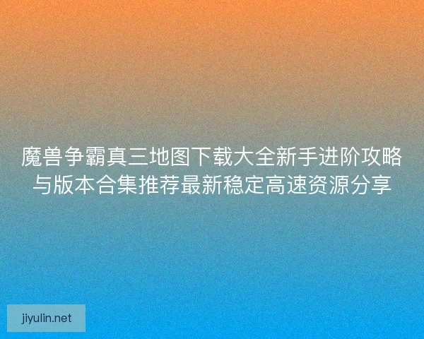 魔兽争霸真三地图下载大全新手进阶攻略与版本合集推荐最新稳定高速资源分享