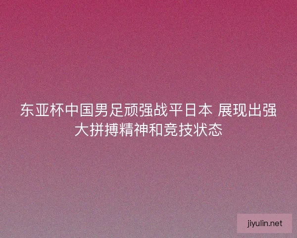东亚杯中国男足顽强战平日本 展现出强大拼搏精神和竞技状态