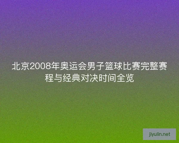 北京2008年奥运会男子篮球比赛完整赛程与经典对决时间全览