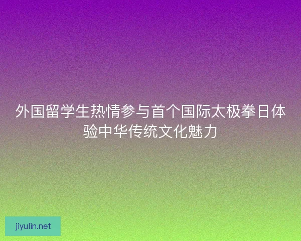 外国留学生热情参与首个国际太极拳日体验中华传统文化魅力