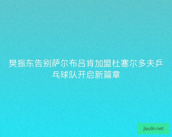 樊振东告别萨尔布吕肯加盟杜塞尔多夫乒乓球队开启新篇章
