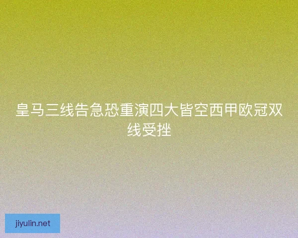 皇马三线告急恐重演四大皆空西甲欧冠双线受挫