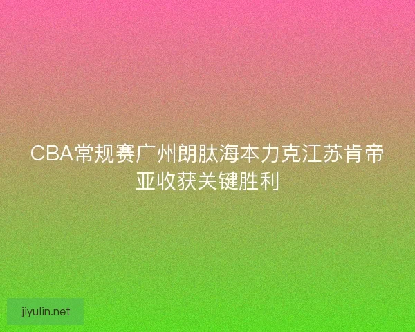 CBA常规赛广州朗肽海本力克江苏肯帝亚收获关键胜利