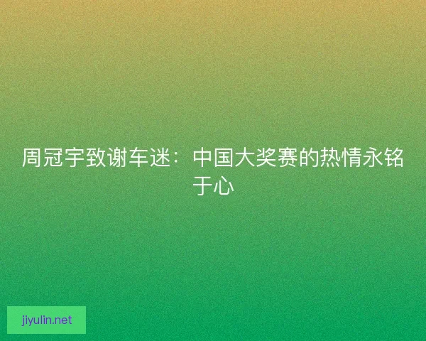 周冠宇致谢车迷：中国大奖赛的热情永铭于心