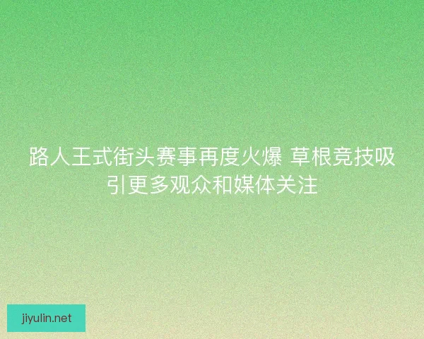 路人王式街头赛事再度火爆 草根竞技吸引更多观众和媒体关注