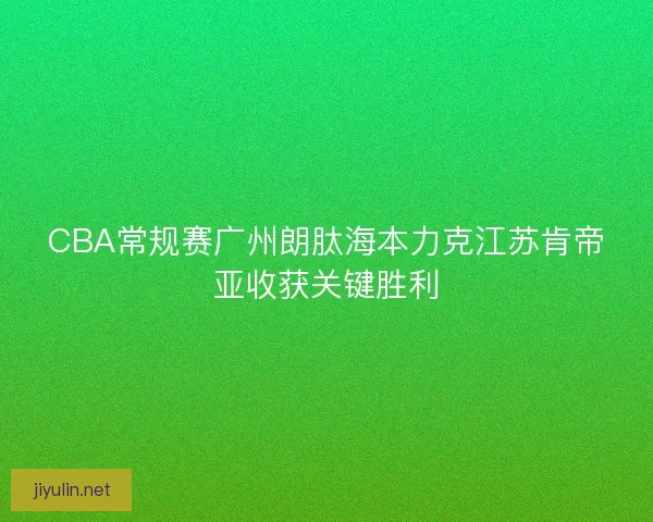 CBA常规赛广州朗肽海本力克江苏肯帝亚收获关键胜利