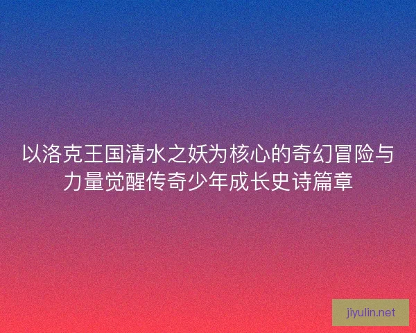 以洛克王国清水之妖为核心的奇幻冒险与力量觉醒传奇少年成长史诗篇章