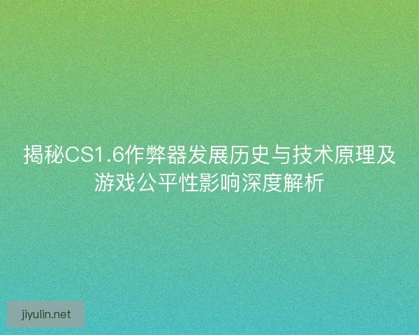 揭秘CS1.6作弊器发展历史与技术原理及游戏公平性影响深度解析