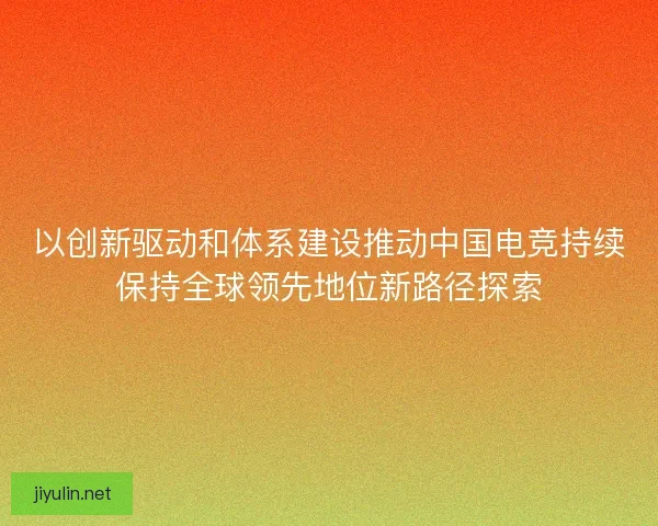 以创新驱动和体系建设推动中国电竞持续保持全球领先地位新路径探索