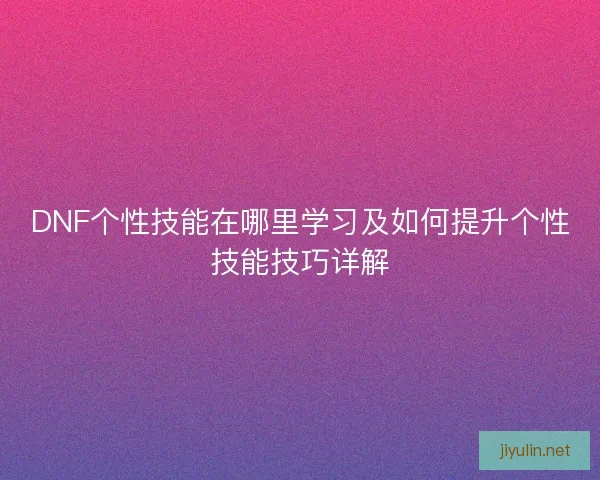 DNF个性技能在哪里学习及如何提升个性技能技巧详解
