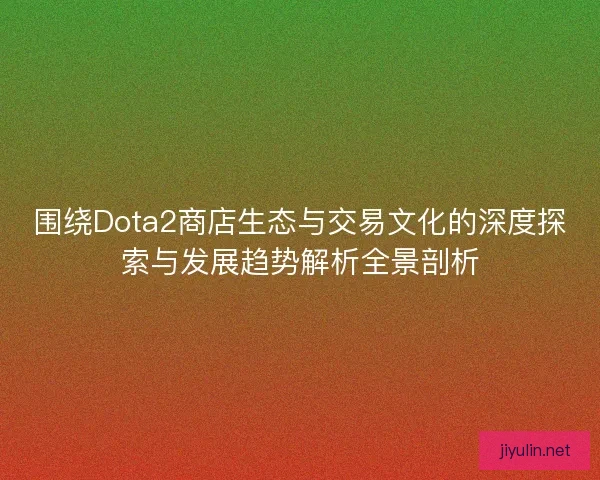 围绕Dota2商店生态与交易文化的深度探索与发展趋势解析全景剖析