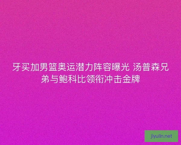 牙买加男篮奥运潜力阵容曝光 汤普森兄弟与鲍科比领衔冲击金牌