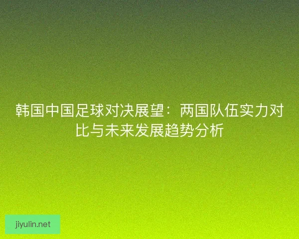 韩国中国足球对决展望：两国队伍实力对比与未来发展趋势分析