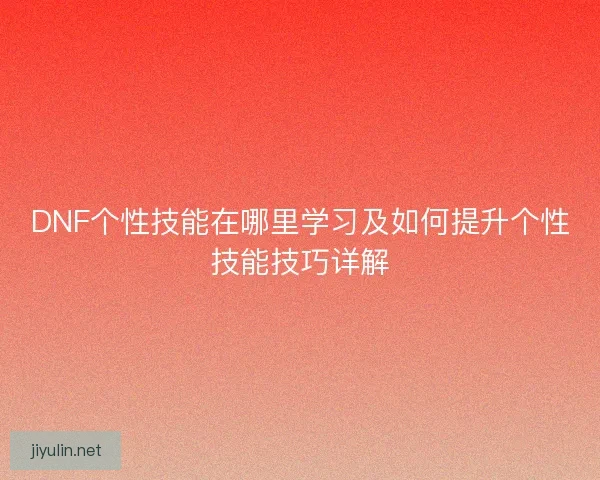 DNF个性技能在哪里学习及如何提升个性技能技巧详解