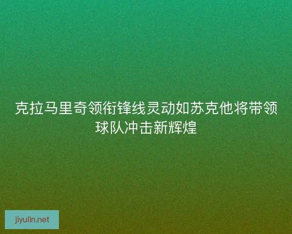 克拉马里奇领衔锋线灵动如苏克他将带领球队冲击新辉煌