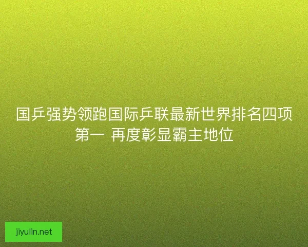 国乒强势领跑国际乒联最新世界排名四项第一 再度彰显霸主地位