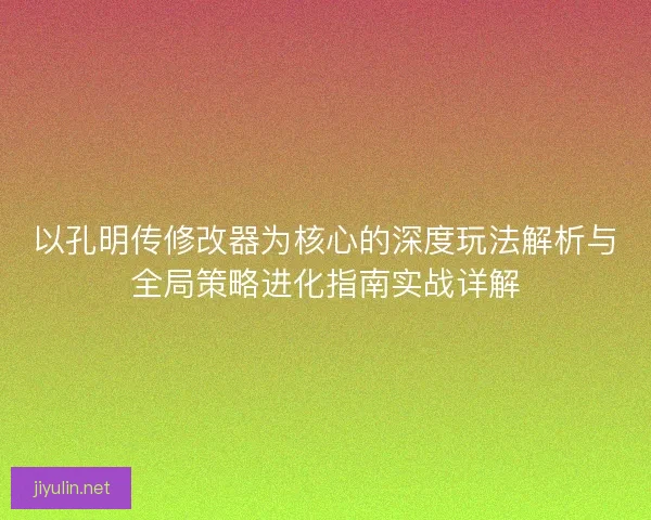 以孔明传修改器为核心的深度玩法解析与全局策略进化指南实战详解