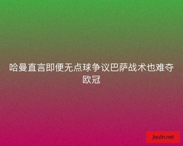 哈曼直言即便无点球争议巴萨战术也难夺欧冠