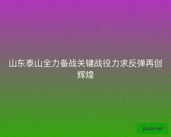 山东泰山全力备战关键战役力求反弹再创辉煌